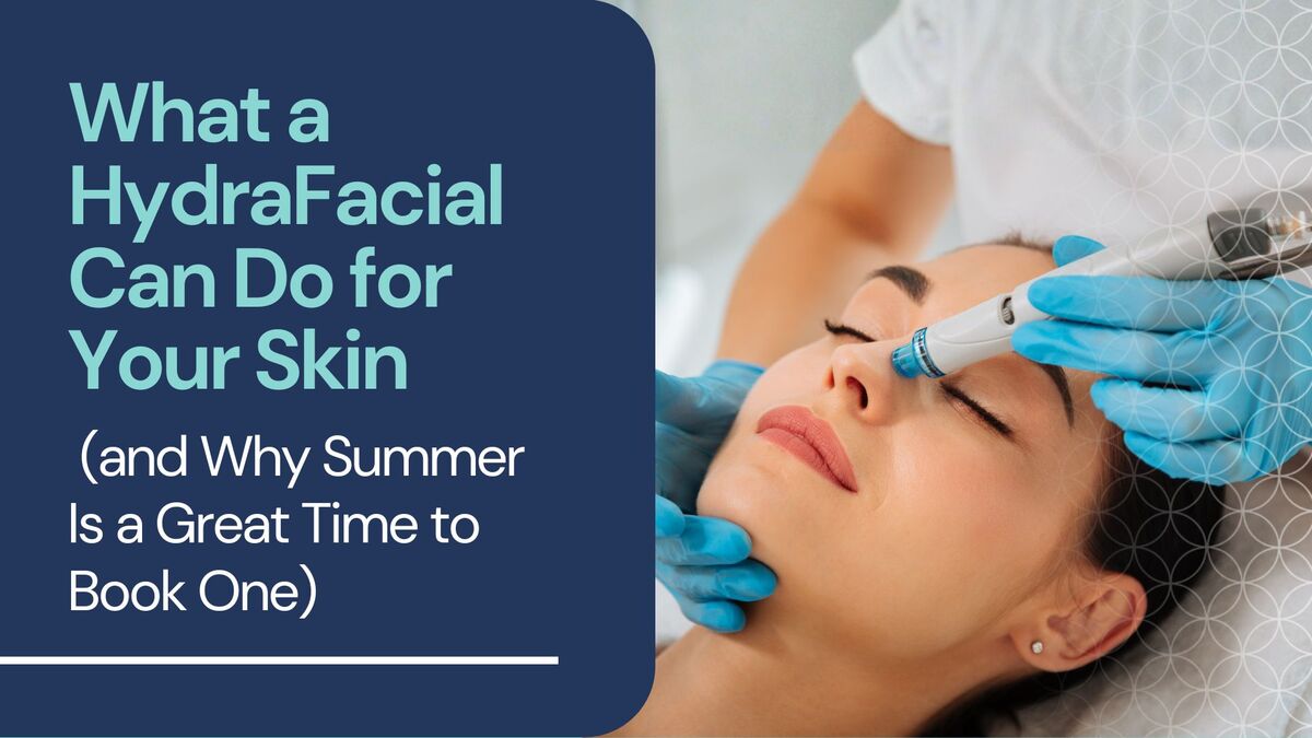 What a HydraFacial Can Do for Your Skin (and Why Summer Is a Great Time to Book One)